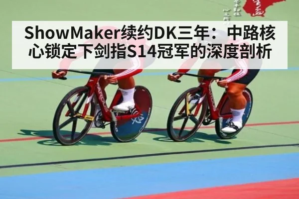 ShowMaker续约DK三年：中路核心锁定下剑指S14冠军的深度剖析
