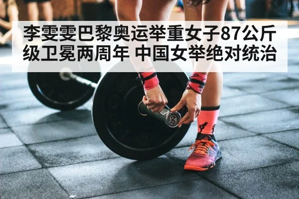 李雯雯巴黎奥运举重女子87公斤级卫冕两周年 中国女举绝对统治