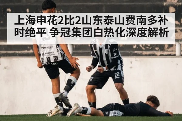 上海申花2比2山东泰山费南多补时绝平 争冠集团白热化深度解析