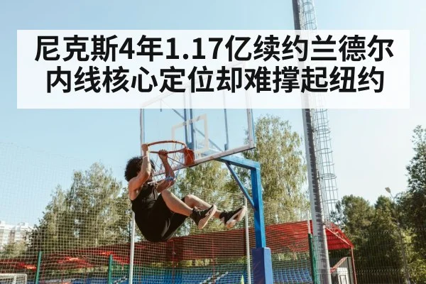 尼克斯4年1.17亿续约兰德尔 内线核心定位却难撑起纽约