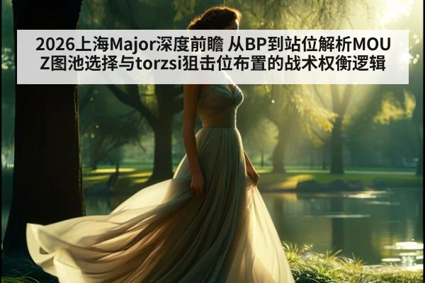 2026上海Major深度前瞻 从BP到站位解析MOUZ图池选择与torzsi狙击位布置的战术权衡逻辑