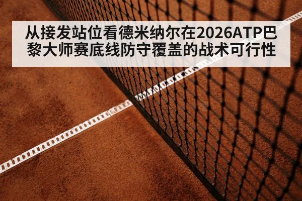 从接发站位看德米纳尔在2026ATP巴黎大师赛底线防守覆盖的战术可行性